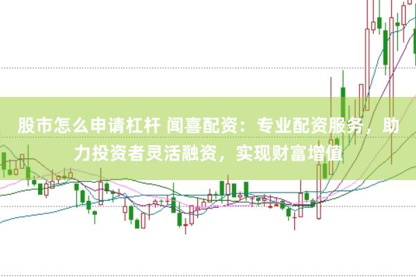 股市怎么申请杠杆 闻喜配资：专业配资服务，助力投资者灵活融资，实现财富增值