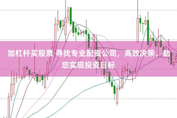 加杠杆买股票 寻找专业配资公司，高效决策，助您实现投资目标