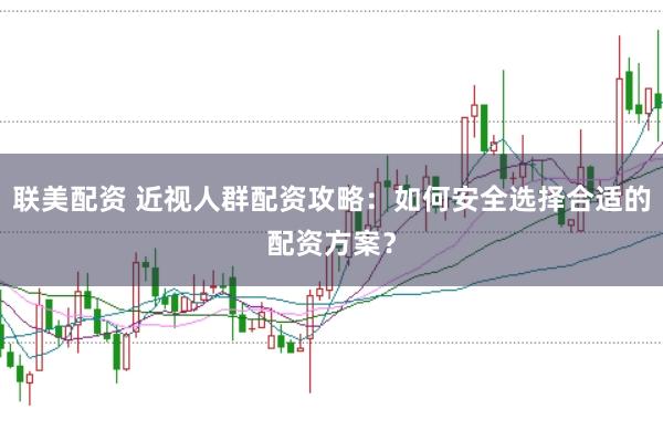 联美配资 近视人群配资攻略：如何安全选择合适的配资方案？