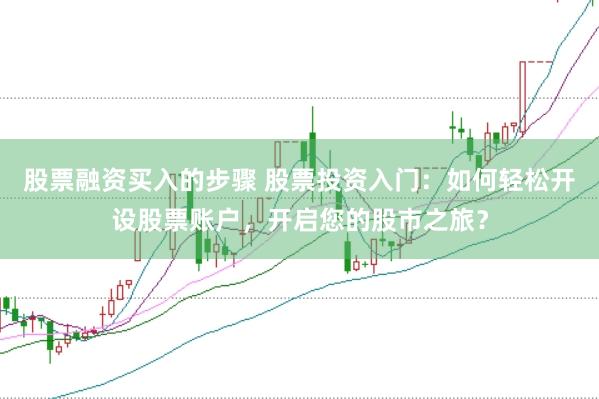 股票融资买入的步骤 股票投资入门：如何轻松开设股票账户，开启您的股市之旅？