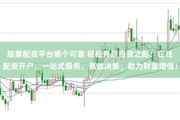 股票配资平台哪个可靠 轻松开启投资之路：在线配资开户，一站式服务，高效决策，助力财富增值！