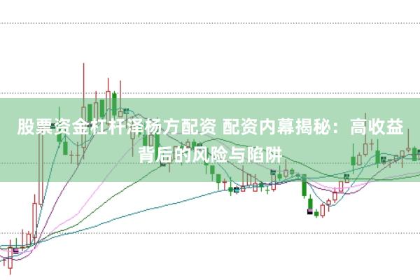 股票资金杠杆泽杨方配资 配资内幕揭秘：高收益背后的风险与陷阱
