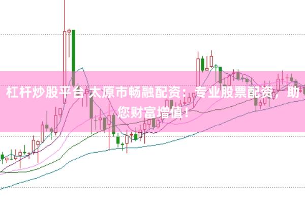杠杆炒股平台 太原市畅融配资：专业股票配资，助您财富增值！