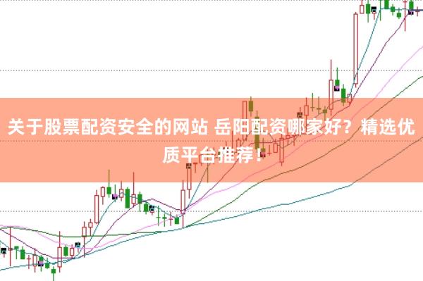 关于股票配资安全的网站 岳阳配资哪家好？精选优质平台推荐！