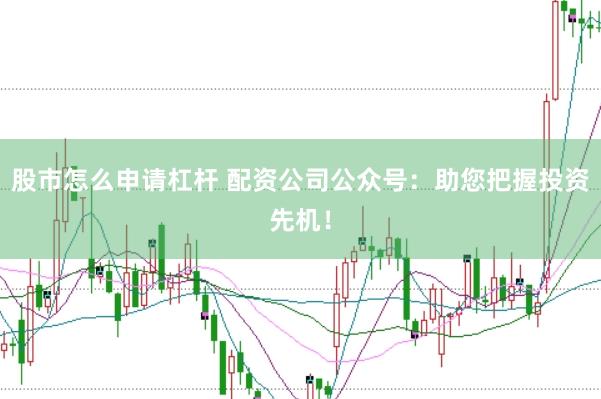股市怎么申请杠杆 配资公司公众号：助您把握投资先机！