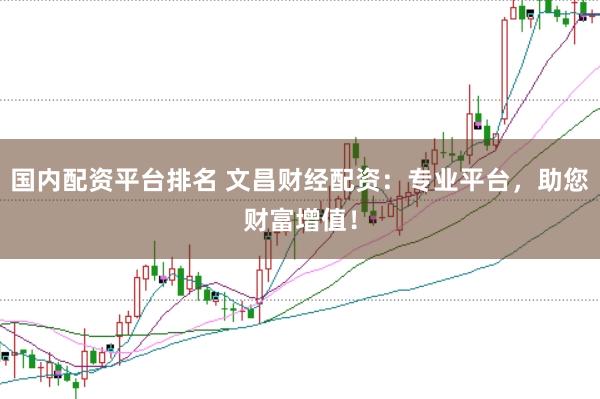 国内配资平台排名 文昌财经配资：专业平台，助您财富增值！