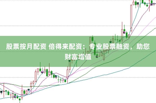 股票按月配资 倍得来配资：专业股票融资，助您财富增值