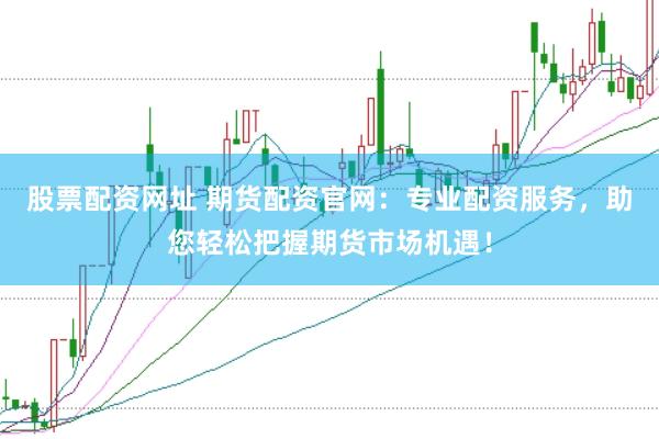 股票配资网址 期货配资官网：专业配资服务，助您轻松把握期货市场机遇！