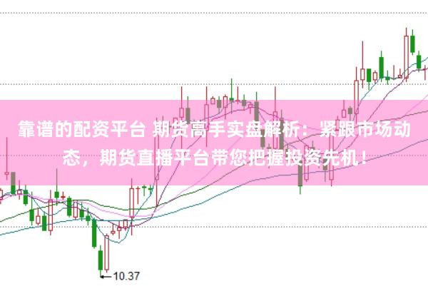 靠谱的配资平台 期货高手实盘解析：紧跟市场动态，期货直播平台带您把握投资先机！