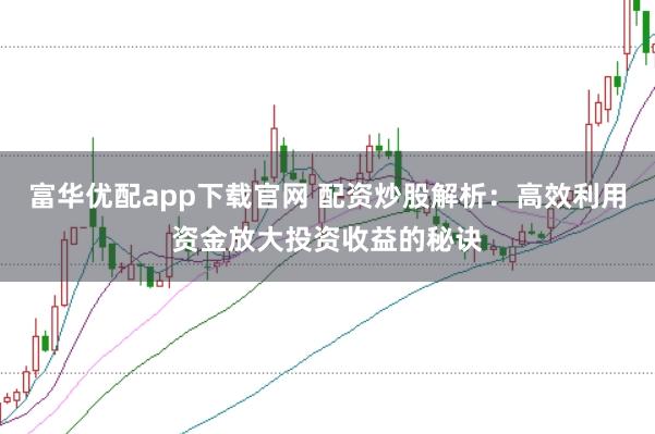 富华优配app下载官网 配资炒股解析：高效利用资金放大投资收益的秘诀