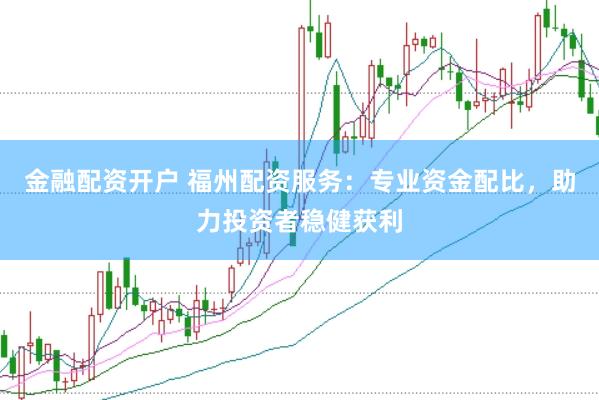 金融配资开户 福州配资服务：专业资金配比，助力投资者稳健获利
