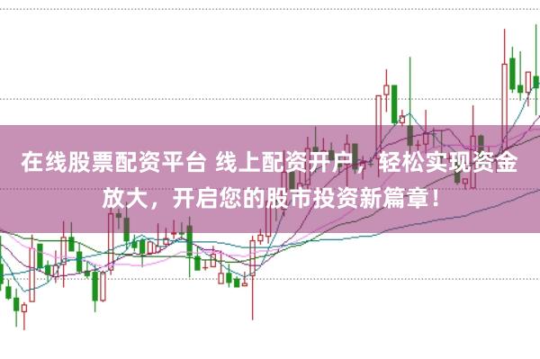 在线股票配资平台 线上配资开户，轻松实现资金放大，开启您的股市投资新篇章！