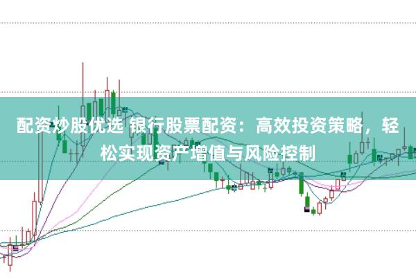 配资炒股优选 银行股票配资：高效投资策略，轻松实现资产增值与风险控制