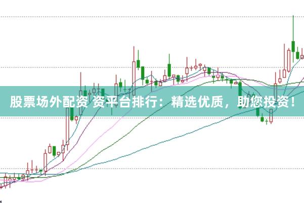 股票场外配资 资平台排行：精选优质，助您投资！