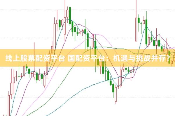 线上股票配资平台 国配资平台：机遇与挑战并存？