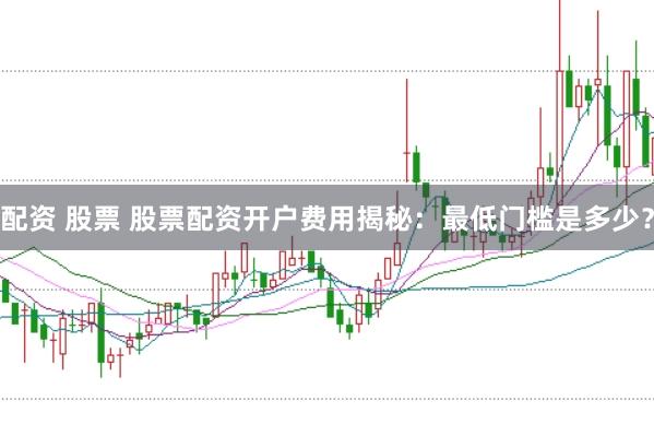 配资 股票 股票配资开户费用揭秘：最低门槛是多少？