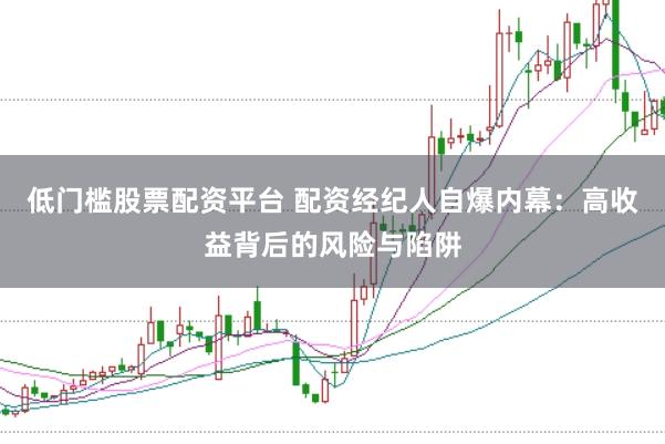 低门槛股票配资平台 配资经纪人自爆内幕：高收益背后的风险与陷阱