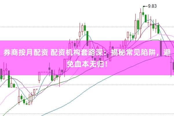 券商按月配资 配资机构套路深：揭秘常见陷阱，避免血本无归！