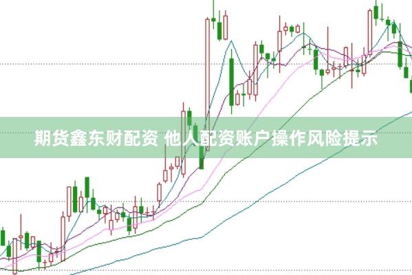 期货鑫东财配资 他人配资账户操作风险提示
