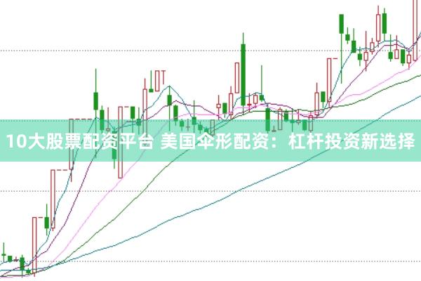 10大股票配资平台 美国伞形配资：杠杆投资新选择