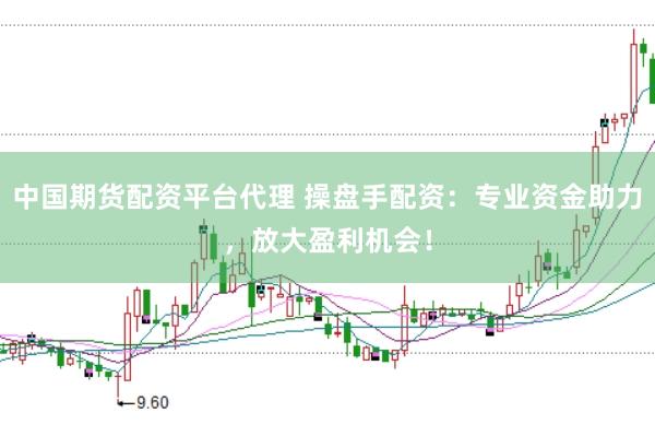 中国期货配资平台代理 操盘手配资：专业资金助力，放大盈利机会！