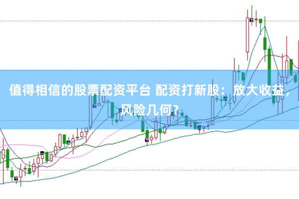 值得相信的股票配资平台 配资打新股：放大收益，风险几何？