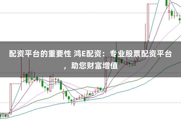 配资平台的重要性 鸿E配资：专业股票配资平台，助您财富增值
