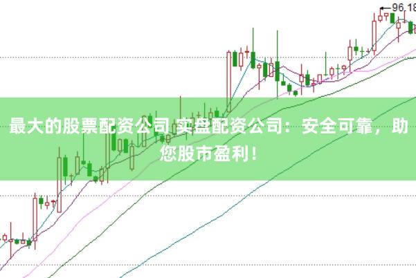 最大的股票配资公司 实盘配资公司：安全可靠，助您股市盈利！