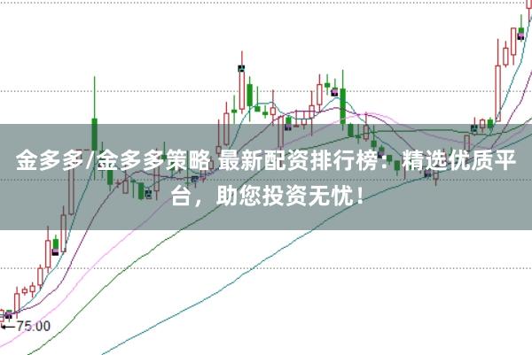 金多多/金多多策略 最新配资排行榜：精选优质平台，助您投资无忧！