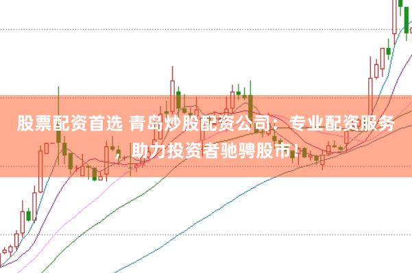 股票配资首选 青岛炒股配资公司：专业配资服务，助力投资者驰骋股市！