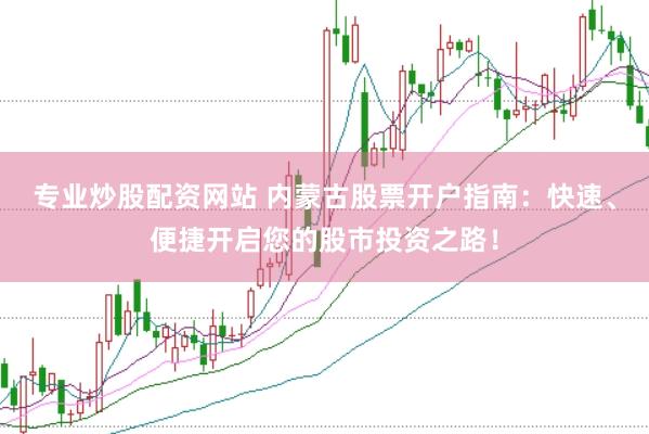 专业炒股配资网站 内蒙古股票开户指南：快速、便捷开启您的股市投资之路！