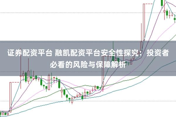 证券配资平台 融凯配资平台安全性探究：投资者必看的风险与保障解析