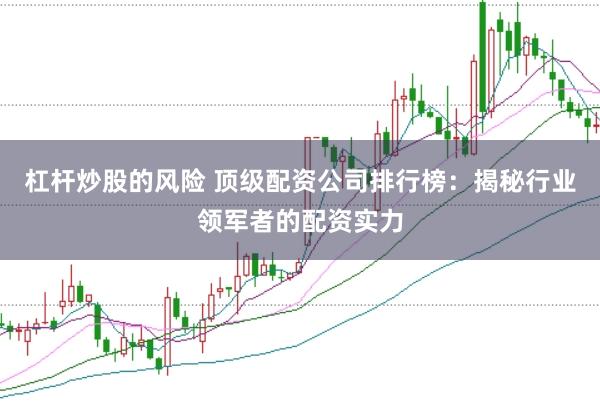 杠杆炒股的风险 顶级配资公司排行榜：揭秘行业领军者的配资实力