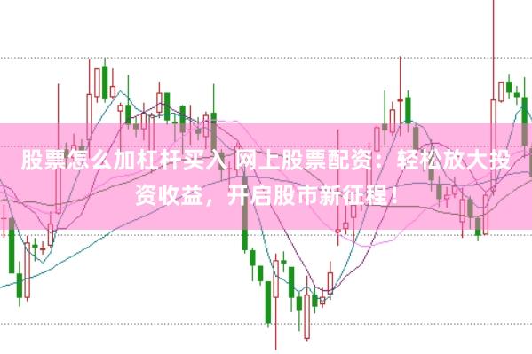 股票怎么加杠杆买入 网上股票配资：轻松放大投资收益，开启股市新征程！