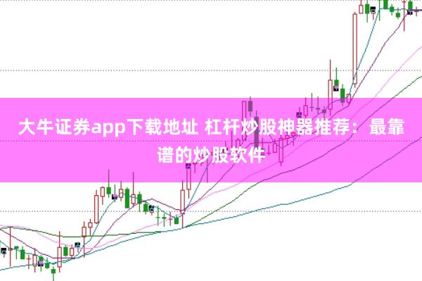 大牛证券app下载地址 杠杆炒股神器推荐：最靠谱的炒股软件