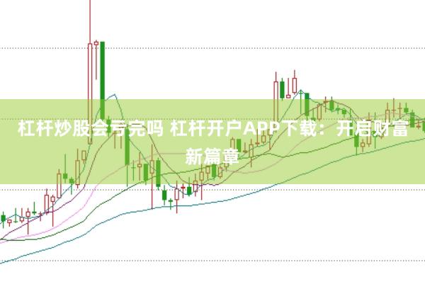 杠杆炒股会亏完吗 杠杆开户APP下载：开启财富新篇章