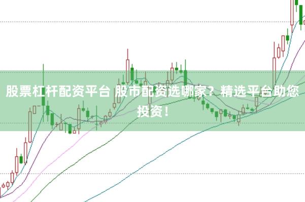 股票杠杆配资平台 股市配资选哪家？精选平台助您投资！