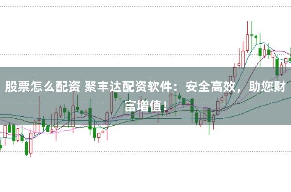 股票怎么配资 聚丰达配资软件：安全高效，助您财富增值！
