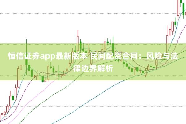 恒信证券app最新版本 民间配资合同：风险与法律边界解析