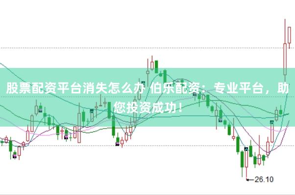 股票配资平台消失怎么办 伯乐配资：专业平台，助您投资成功！