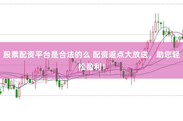 股票配资平台是合法的么 配资返点大放送，助您轻松盈利！