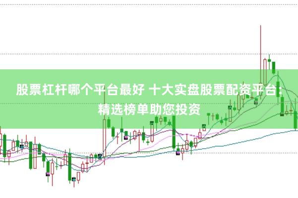 股票杠杆哪个平台最好 十大实盘股票配资平台：精选榜单助您投资