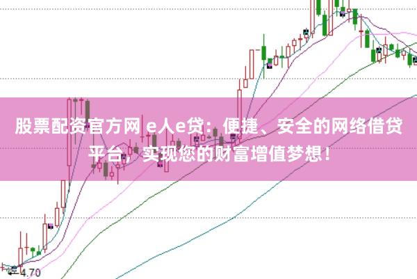 股票配资官方网 e人e贷：便捷、安全的网络借贷平台，实现您的财富增值梦想！