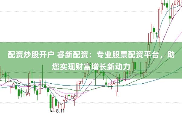 配资炒股开户 睿新配资：专业股票配资平台，助您实现财富增长新动力