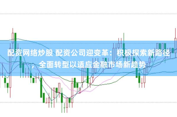 配资网络炒股 配资公司迎变革：积极探索新路径，全面转型以适应金融市场新趋势