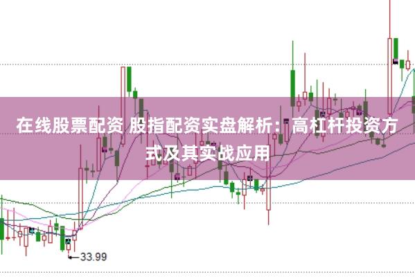 在线股票配资 股指配资实盘解析：高杠杆投资方式及其实战应用