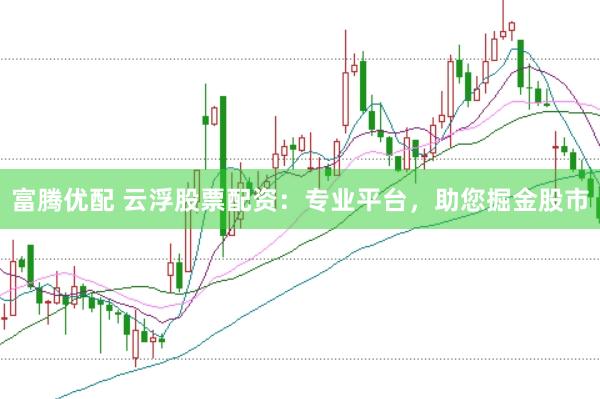 富腾优配 云浮股票配资：专业平台，助您掘金股市