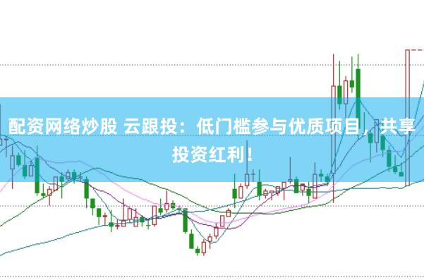 配资网络炒股 云跟投：低门槛参与优质项目，共享投资红利！
