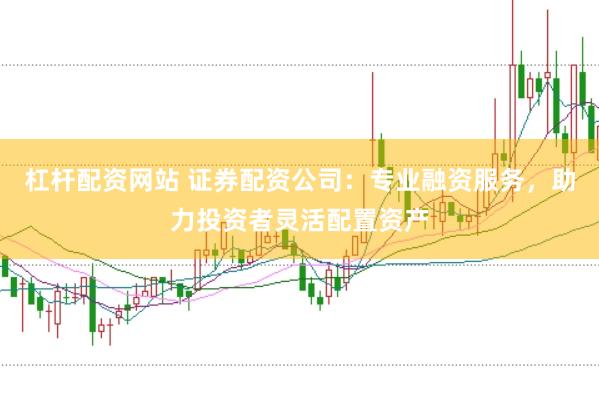杠杆配资网站 证券配资公司：专业融资服务，助力投资者灵活配置资产