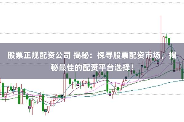 股票正规配资公司 揭秘：探寻股票配资市场，揭秘最佳的配资平台选择！